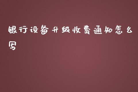 银行设备升级收费通知怎么写_https://wap.jnlaobingbanjia.com_财经资讯_第1张