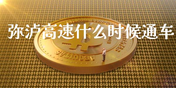 弥泸高速什么时候通车_https://wap.jnlaobingbanjia.com_股市行情_第1张