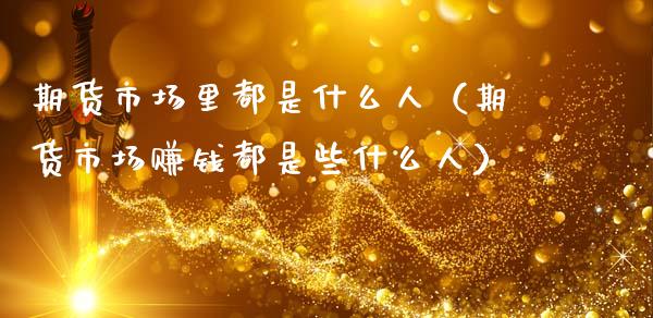 期货市场里都是什么人（期货市场赚钱都是些什么人）_https://wap.jnlaobingbanjia.com_财务管理_第1张