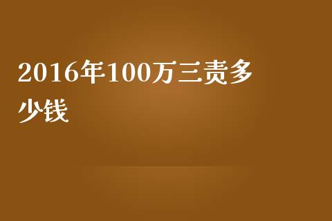 2016年100万三责多少钱_https://wap.jnlaobingbanjia.com_财经资讯_第1张