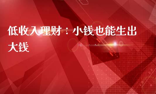 低收入理财：小钱也能生出大钱_https://wap.jnlaobingbanjia.com_金融理财_第1张