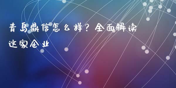 青岛鼎信怎么样？全面解读这家企业_https://wap.jnlaobingbanjia.com_股市行情_第1张