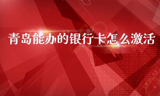 青岛能办的银行卡怎么激活_https://wap.jnlaobingbanjia.com_金融理财_第1张