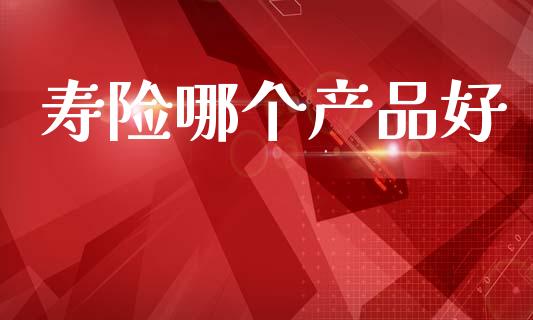 寿险哪个产品好_https://wap.jnlaobingbanjia.com_股市行情_第1张
