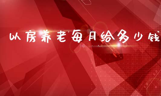 以房养老每月给多少钱_https://wap.jnlaobingbanjia.com_财经资讯_第1张