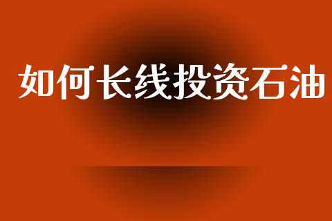 如何长线投资石油_https://wap.jnlaobingbanjia.com_财经资讯_第1张