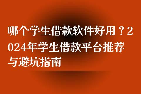哪个学生借款软件好用？2024年学生借款平台推荐与避坑指南_https://wap.jnlaobingbanjia.com_财经资讯_第1张