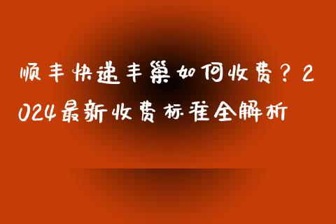 顺丰快递丰巢如何收费？2024最新收费标准全解析_https://wap.jnlaobingbanjia.com_股市行情_第1张