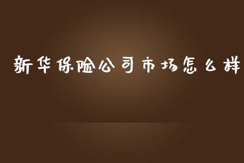 新华保险公司市场怎么样_https://wap.jnlaobingbanjia.com_财经资讯_第1张