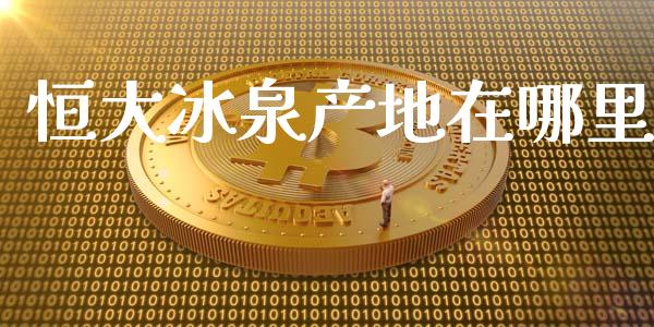 恒大冰泉产地在哪里_https://wap.jnlaobingbanjia.com_金融理财_第1张