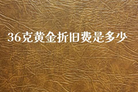 36克黄金折旧费是多少_https://wap.jnlaobingbanjia.com_金融理财_第1张