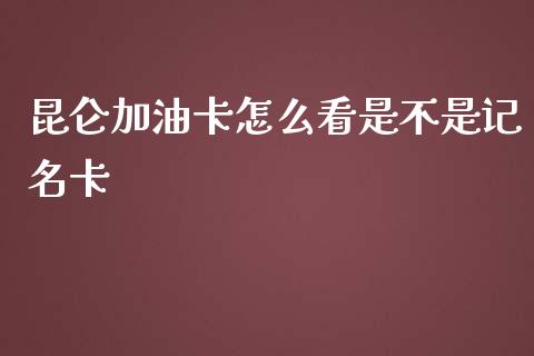 昆仑加油卡怎么看是不是记名卡_https://wap.jnlaobingbanjia.com_财务管理_第1张