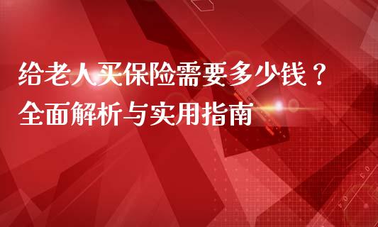 给老人买保险需要多少钱？全面解析与实用指南_https://wap.jnlaobingbanjia.com_证券公告_第1张