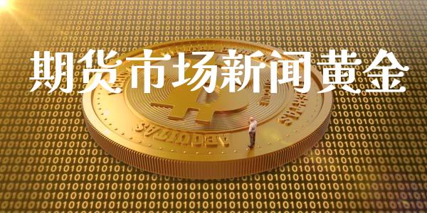 期货市场新闻黄金_https://wap.jnlaobingbanjia.com_股市行情_第1张