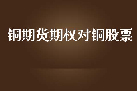 铜期货期权对铜股票_https://wap.jnlaobingbanjia.com_金融理财_第1张