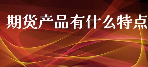 期货产品有什么特点_https://wap.jnlaobingbanjia.com_股市行情_第1张