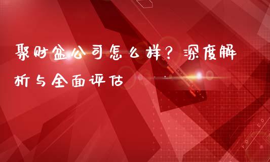 聚财盆公司怎么样？深度解析与全面评估_https://wap.jnlaobingbanjia.com_证券公告_第1张