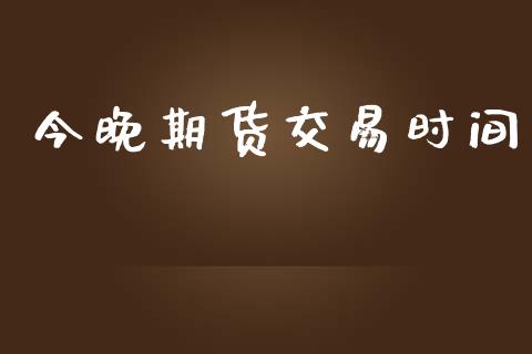 今晚期货交易时间_https://wap.jnlaobingbanjia.com_股市行情_第1张