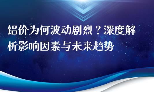 铝价为何波动剧烈？深度解析影响因素与未来趋势_https://wap.jnlaobingbanjia.com_财经资讯_第1张