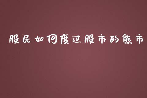 股民如何度过股市的熊市_https://wap.jnlaobingbanjia.com_金融理财_第1张