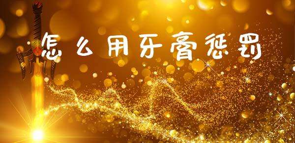 怎么用牙膏惩罚_https://wap.jnlaobingbanjia.com_财务管理_第1张