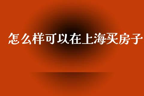 怎么样可以在上海买房子_https://wap.jnlaobingbanjia.com_金融理财_第1张