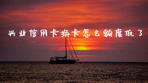 兴业信用卡换卡怎么额度低了_https://wap.jnlaobingbanjia.com_基金分析_第1张