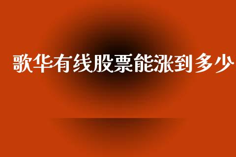歌华有线股票能涨到多少_https://wap.jnlaobingbanjia.com_基金分析_第1张