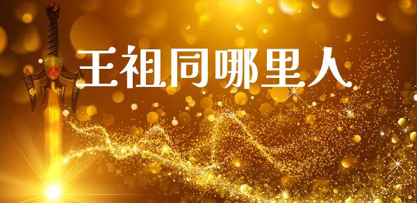 王祖同哪里人_https://wap.jnlaobingbanjia.com_股市行情_第1张