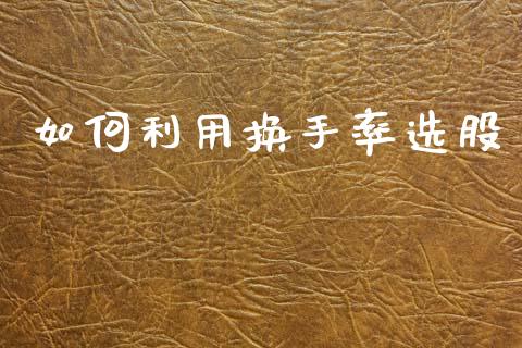 如何利用换手率选股_https://wap.jnlaobingbanjia.com_财经资讯_第1张