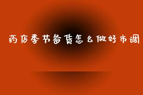 药店季节备货怎么做好市调_https://wap.jnlaobingbanjia.com_财经资讯_第1张