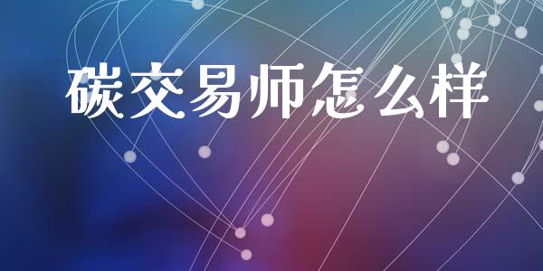 碳交易师怎么样_https://wap.jnlaobingbanjia.com_证券公告_第1张