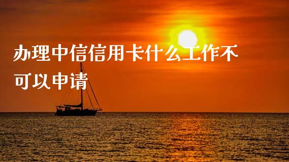 办理中信信用卡什么工作不可以申请_https://wap.jnlaobingbanjia.com_股市行情_第1张