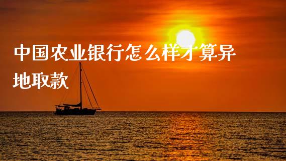 中国农业银行怎么样才算异地取款_https://wap.jnlaobingbanjia.com_股市行情_第1张