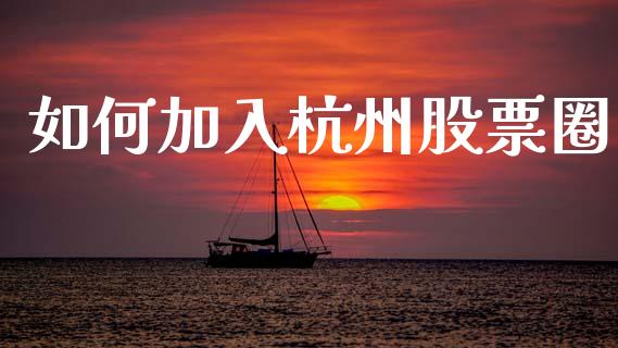 如何加入杭州股票圈_https://wap.jnlaobingbanjia.com_财经资讯_第1张