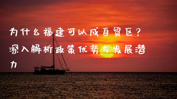 为什么福建可以成自贸区？深入解析政策优势与发展潜力_https://wap.jnlaobingbanjia.com_金融理财_第1张