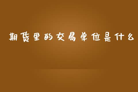 期货里的交易单位是什么_https://wap.jnlaobingbanjia.com_证券公告_第1张