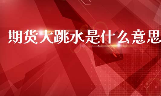 期货大跳水是什么意思_https://wap.jnlaobingbanjia.com_财经资讯_第1张