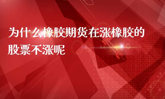 为什么橡胶期货在涨橡胶的股票不涨呢_https://wap.jnlaobingbanjia.com_股市行情_第1张