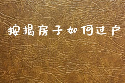 按揭房子如何过户_https://wap.jnlaobingbanjia.com_股市行情_第1张