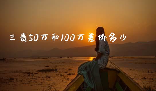 三责50万和100万差价多少_https://wap.jnlaobingbanjia.com_财经资讯_第1张