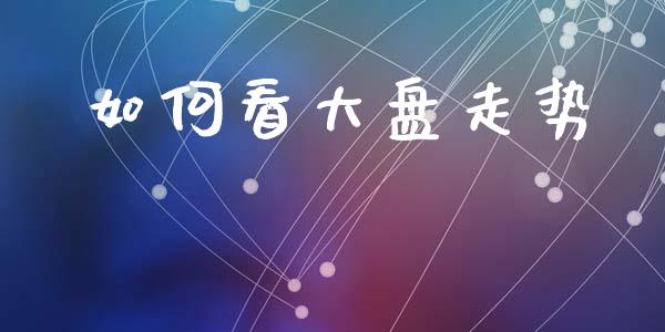 如何看大盘走势_https://wap.jnlaobingbanjia.com_金融理财_第1张