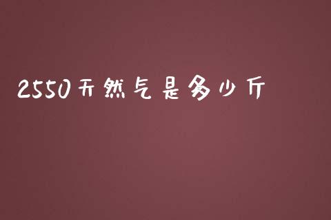 2550天然气是多少斤_https://wap.jnlaobingbanjia.com_金融理财_第1张