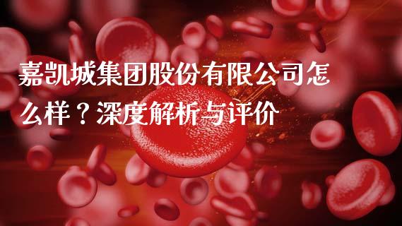 嘉凯城集团股份有限公司怎么样？深度解析与评价_https://wap.jnlaobingbanjia.com_金融理财_第1张