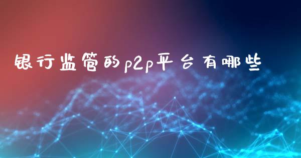 银行监管的p2p平台有哪些_https://wap.jnlaobingbanjia.com_金融理财_第1张