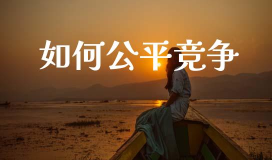 如何公平竞争_https://wap.jnlaobingbanjia.com_股市行情_第1张