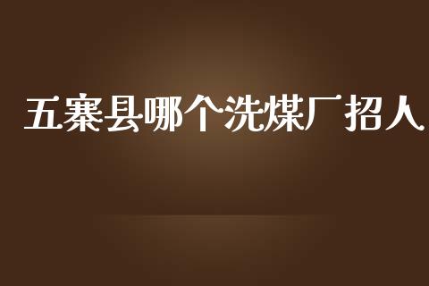 五寨县哪个洗煤厂招人_https://wap.jnlaobingbanjia.com_金融理财_第1张