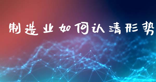 制造业如何认清形势_https://wap.jnlaobingbanjia.com_基金分析_第1张