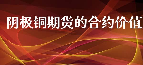 阴极铜期货的合约价值_https://wap.jnlaobingbanjia.com_财务管理_第1张