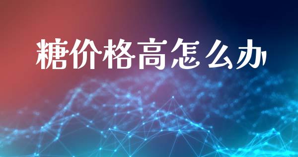 糖价格高怎么办_https://wap.jnlaobingbanjia.com_财经资讯_第1张